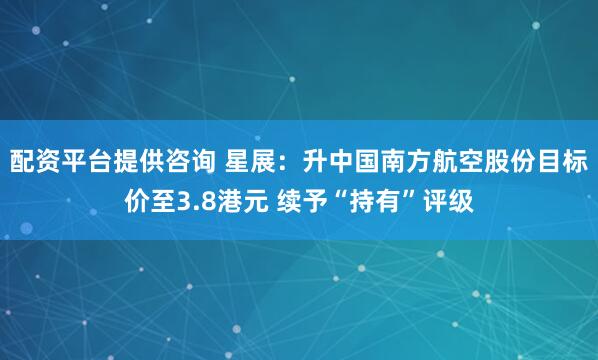 配资平台提供咨询 星展：升中国南方航空股份目标价至3.8港元 续予“持有”评级