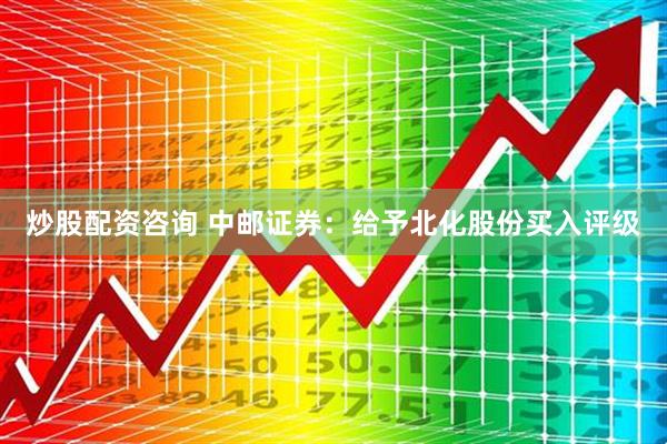 炒股配资咨询 中邮证券：给予北化股份买入评级