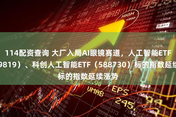 114配资查询 大厂入局AI眼镜赛道，人工智能ETF（159819）、科创人工智能ETF（588730）标的指数延续涨势