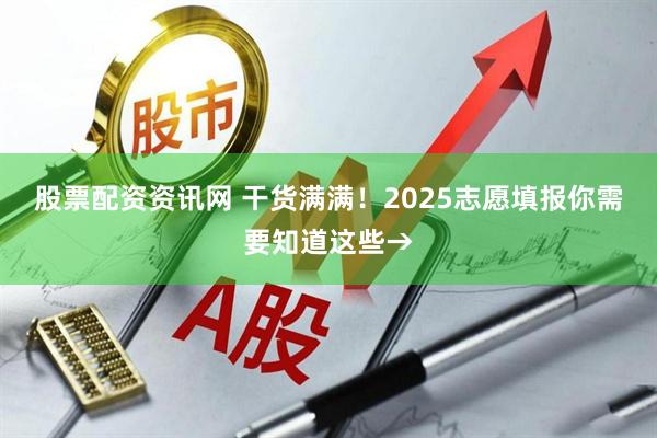 股票配资资讯网 干货满满！2025志愿填报你需要知道这些→
