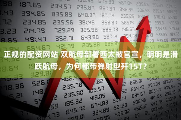 正规的配资网站 双航母部署西太被官宣，明明是滑跃航母，为何都带弹射型歼15T？