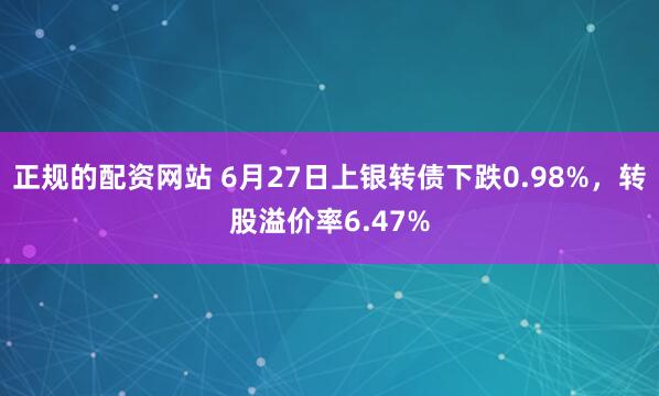 正规的配资网站 6月27日上银转债下跌0.98%，转股溢价率6.47%