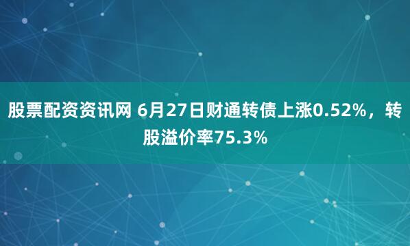 股票配资资讯网 6月27日财通转债上涨0.52%，转股溢价率75.3%