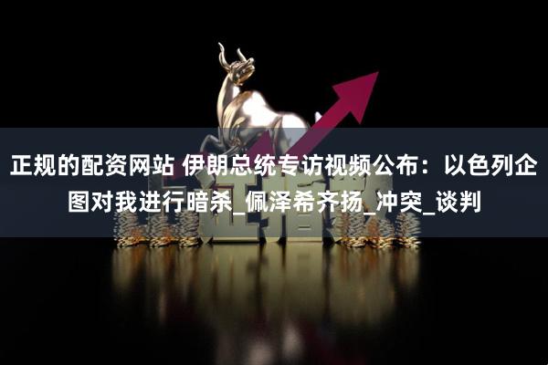 正规的配资网站 伊朗总统专访视频公布：以色列企图对我进行暗杀_佩泽希齐扬_冲突_谈判