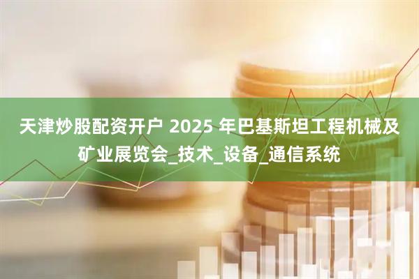 天津炒股配资开户 2025 年巴基斯坦工程机械及矿业展览会_技术_设备_通信系统