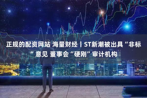 正规的配资网站 海量财经丨ST新潮被出具“非标”意见 董事会“硬刚”审计机构