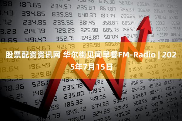 股票配资资讯网 华尔街见闻早餐FM-Radio | 2025年7月15日