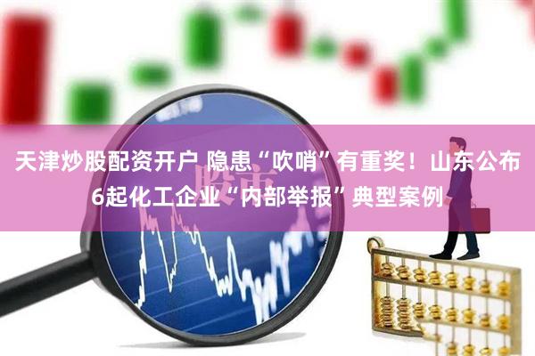 天津炒股配资开户 隐患“吹哨”有重奖！山东公布6起化工企业“内部举报”典型案例