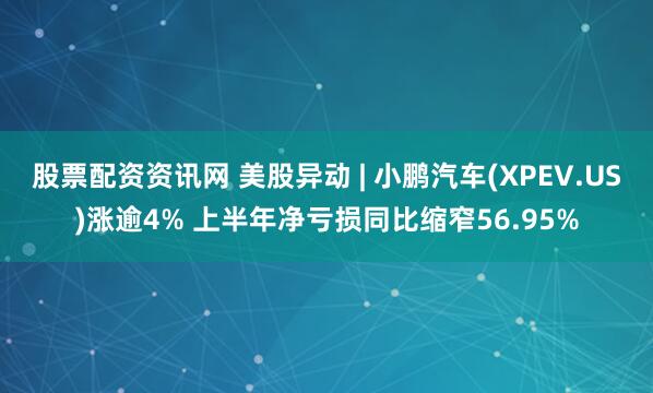 股票配资资讯网 美股异动 | 小鹏汽车(XPEV.US)涨逾4% 上半年净亏损同比缩窄56.95%