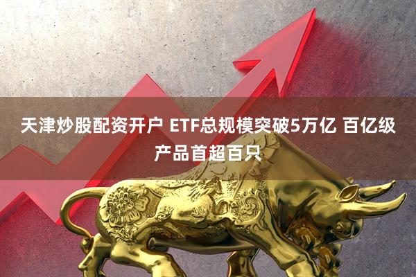 天津炒股配资开户 ETF总规模突破5万亿 百亿级产品首超百只