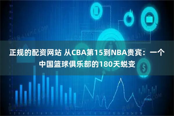 正规的配资网站 从CBA第15到NBA贵宾：一个中国篮球俱乐部的180天蜕变