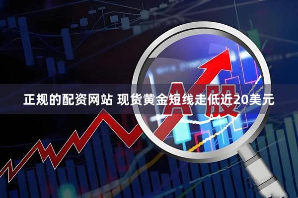 正规的配资网站 现货黄金短线走低近20美元