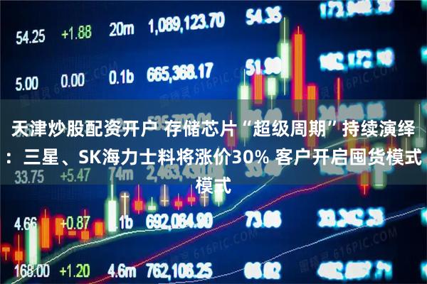 天津炒股配资开户 存储芯片“超级周期”持续演绎：三星、SK海力士料将涨价30% 客户开启囤货模式