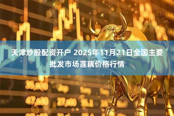 天津炒股配资开户 2025年11月21日全国主要批发市场莲藕价格行情