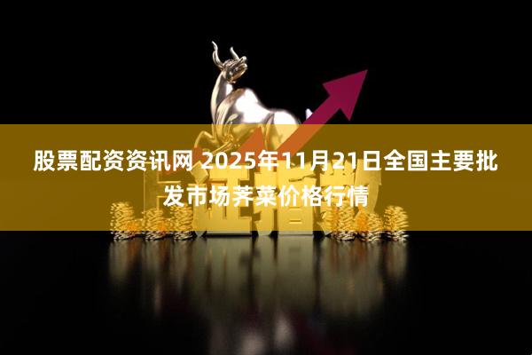 股票配资资讯网 2025年11月21日全国主要批发市场荠菜价格行情