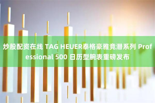 炒股配资在线 TAG HEUER泰格豪雅竞潜系列 Professional 500 日历型腕表重磅发布
