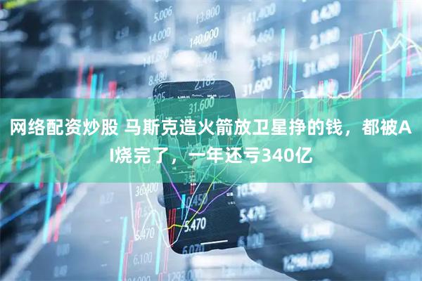 网络配资炒股 马斯克造火箭放卫星挣的钱，都被AI烧完了，一年还亏340亿